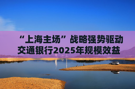 “上海主场”战略强势驱动 交通银行2025年规模效益双提升