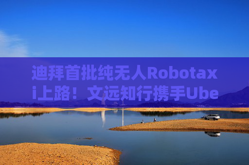 迪拜首批纯无人Robotaxi上路！文远知行携手Uber再拓中东纯无人运营版图  第1张