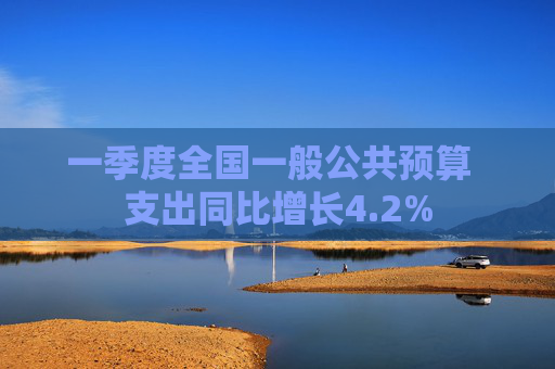 一季度全国一般公共预算 支出同比增长4.2% 第1张 一季度全国一般公共预算 支出同比增长4.2% 第1张