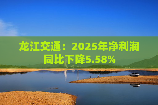 龙江交通：2025年净利润同比下降5.58%