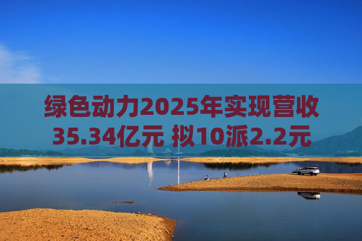 绿色动力2025年实现营收35.34亿元 拟10派2.2元