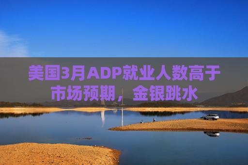 美国3月ADP就业人数高于市场预期，金银跳水
