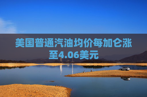 美国普通汽油均价每加仑涨至4.06美元