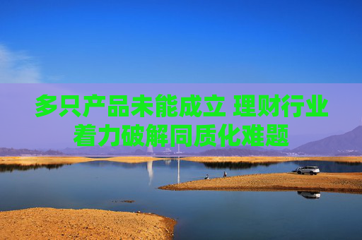 多只产品未能成立 理财行业着力破解同质化难题