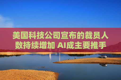 美国科技公司宣布的裁员人数持续增加 AI成主要推手