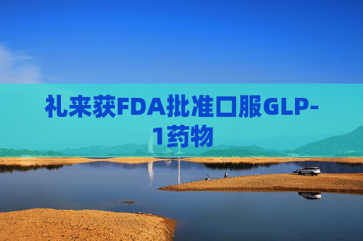 礼来获FDA批准口服GLP-1药物
