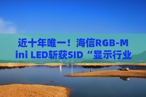 近十年唯一！海信RGB-Mini LED斩获SID“显示行业十大突破性进展”奖