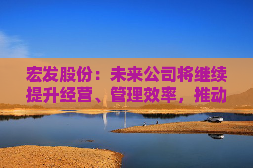 宏发股份:未来公司将继续提升经营、管理效率,推动公司高质量发展