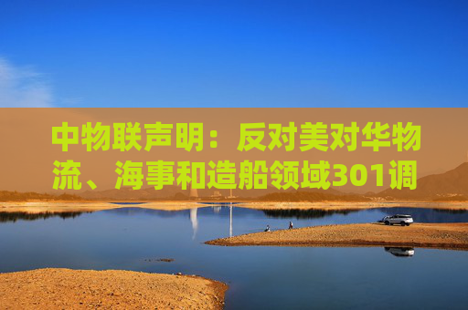 中物联声明:反对美对华物流、海事和造船领域301调查措施