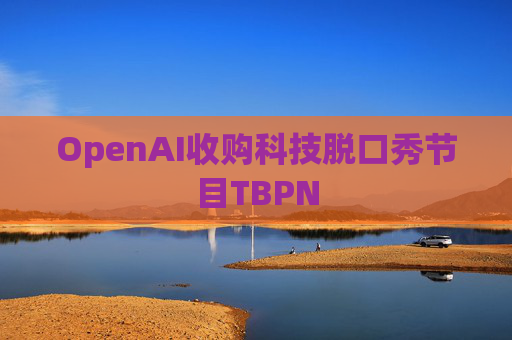 OpenAI收购科技脱口秀节目TBPN