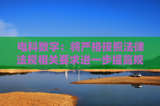 电科数字：将严格按照法律法规相关要求进一步提高规范运作能力