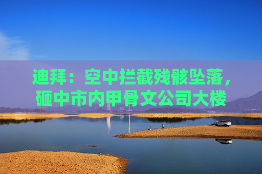 迪拜：空中拦截残骸坠落，砸中市内甲骨文公司大楼