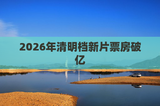 2026年清明档新片票房破亿