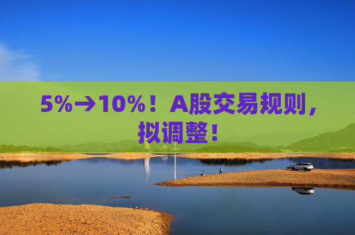 5%→10%！A股交易规则，拟调整！  第1张