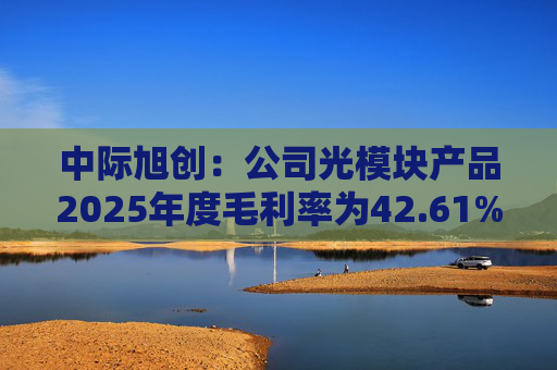 中际旭创：公司光模块产品2025年度毛利率为42.61%