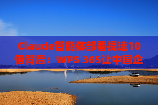 Claude智能体部署提速10倍背后：WPS 365让中国企业"开箱即用"