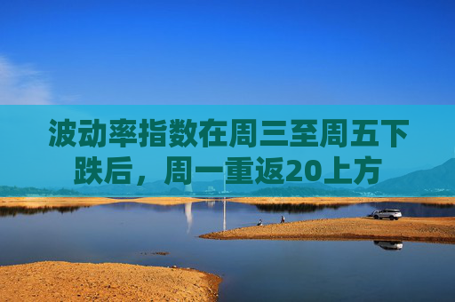 波动率指数在周三至周五下跌后,周一重返20上方