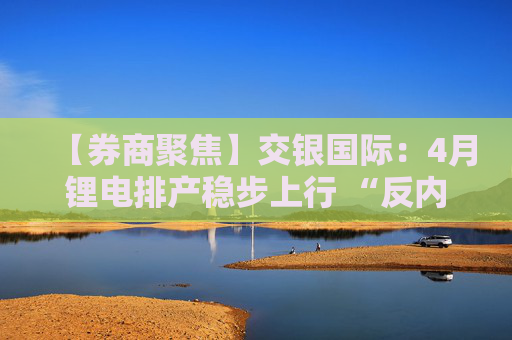 【券商聚焦】交银国际:4月锂电排产稳步上行 “反内卷”推进助力行业供需关系持续改善