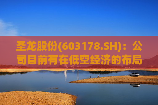 圣龙股份(603178.SH)：公司目前有在低空经济的布局