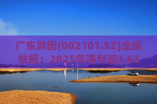 广东鸿图(002101.SZ)业绩快报：2025年净利润3.62亿元 同比下降12.74%