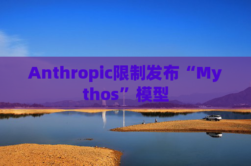 Anthropic限制发布“Mythos”模型