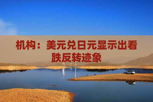 机构：美元兑日元显示出看跌反转迹象