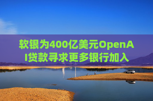 软银为400亿美元OpenAI贷款寻求更多银行加入