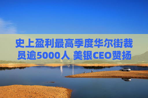 史上盈利最高季度华尔街裁员逾5000人 美银CEO赞扬人工智能带来的变革