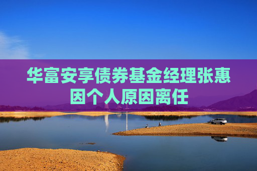 华富安享债券基金经理张惠因个人原因离任