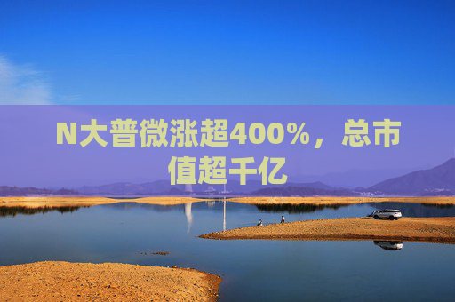 N大普微涨超400%，总市值超千亿