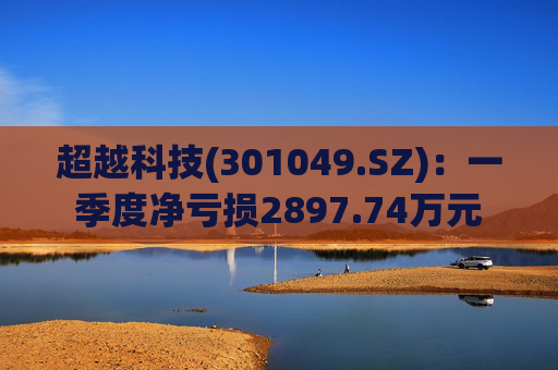 超越科技(301049.SZ):一季度净亏损2897.74万元 第1张 超越科技(301049.SZ):一季度净亏损2897.74万元 第1张