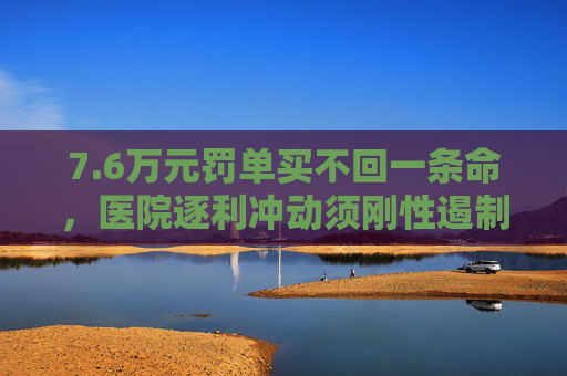 7.6万元罚单买不回一条命，医院逐利冲动须刚性遏制
