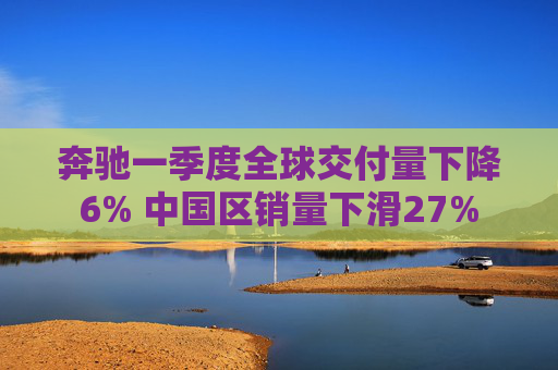 奔驰一季度全球交付量下降6% 中国区销量下滑27%  第1张