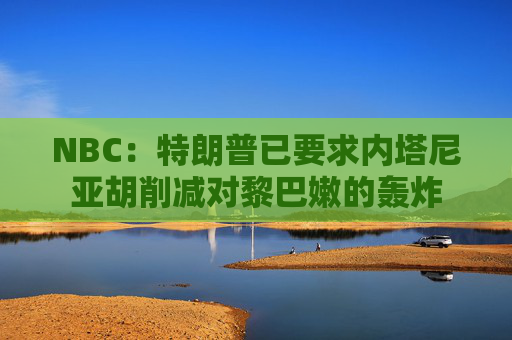 NBC：特朗普已要求内塔尼亚胡削减对黎巴嫩的轰炸  第1张