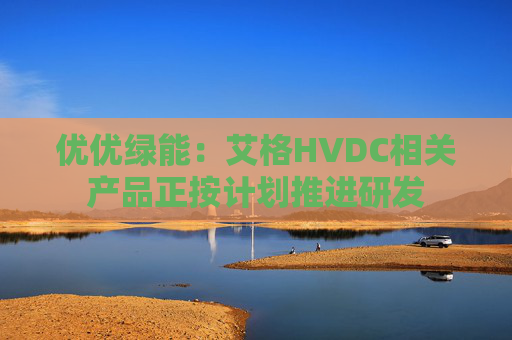 优优绿能：艾格HVDC相关产品正按计划推进研发