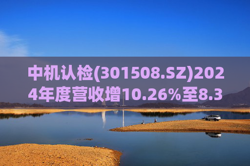 中机认检(301508.SZ)2024年度营收增10.26%至8.31亿元 拟10派2.11元