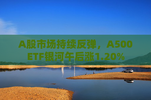 A股市场持续反弹，A500ETF银河午后涨1.20%