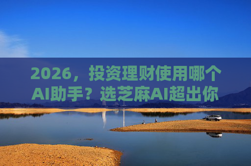 2026，投资理财使用哪个AI助手？选芝麻AI超出你的预期