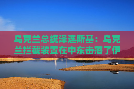 乌克兰总统泽连斯基：乌克兰拦截装置在中东击落了伊朗无人机
