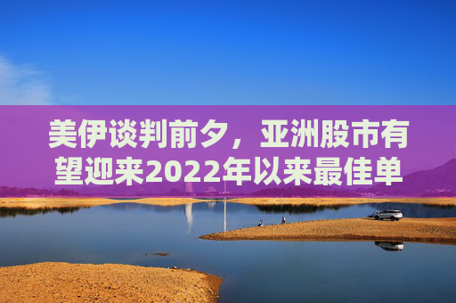 美伊谈判前夕，亚洲股市有望迎来2022年以来最佳单周表现