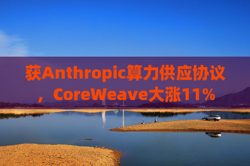 获Anthropic算力供应协议，CoreWeave大涨11%