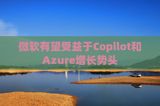 微软有望受益于Copilot和Azure增长势头