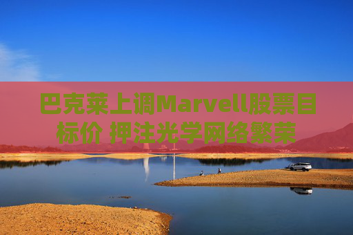 巴克莱上调Marvell股票目标价 押注光学网络繁荣