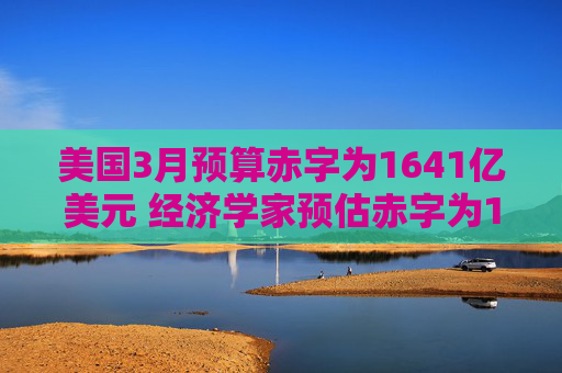 美国3月预算赤字为1641亿美元 经济学家预估赤字为1533亿美元
