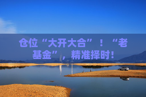 仓位“大开大合” ！“老基金”，精准择时！