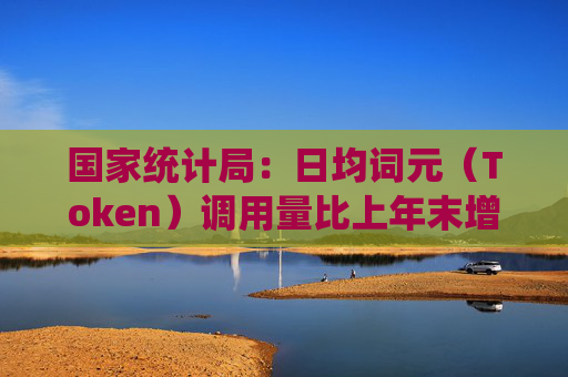 国家统计局：日均词元（Token）调用量比上年末增长超40%！人工智能商业化取得了阶段性突破