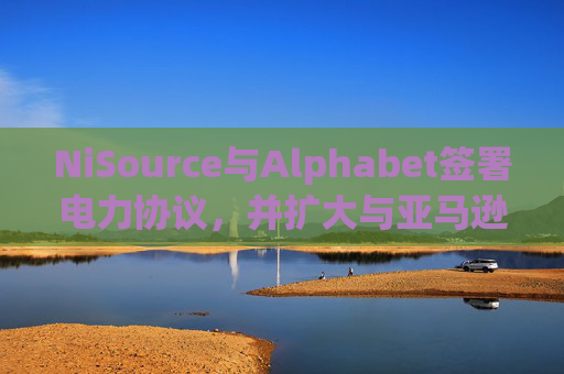 NiSource与Alphabet签署电力协议，并扩大与亚马逊的协议