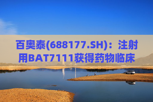 百奥泰(688177.SH)：注射用BAT7111获得药物临床试验批准通知书