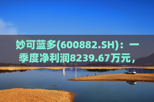 妙可蓝多(600882.SH):一季度净利润8239.67万元,同比增长114.88%