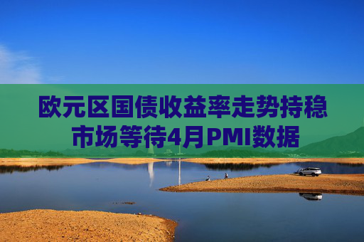 欧元区国债收益率走势持稳 市场等待4月PMI数据 第1张 欧元区国债收益率走势持稳 市场等待4月PMI数据 第1张
